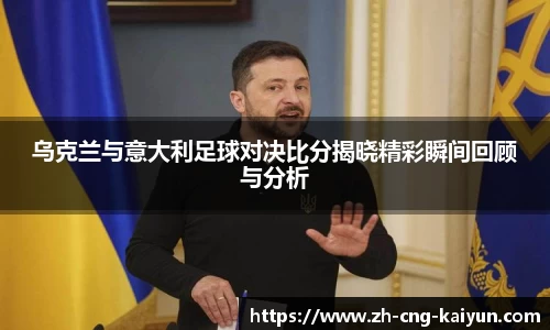 乌克兰与意大利足球对决比分揭晓精彩瞬间回顾与分析